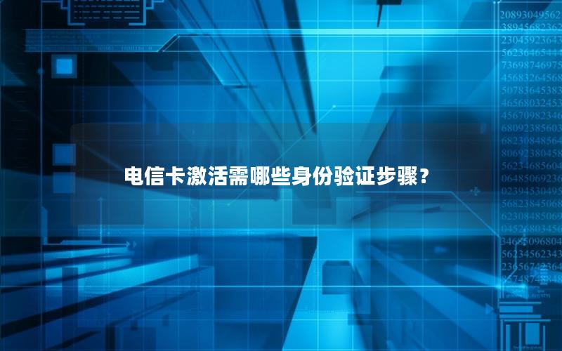 电信卡激活需哪些身份验证步骤？