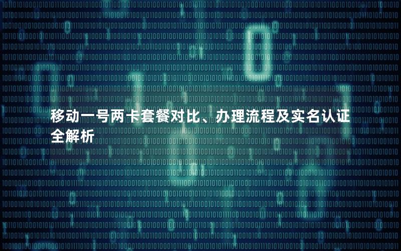 移动一号两卡套餐对比、办理流程及实名认证全解析