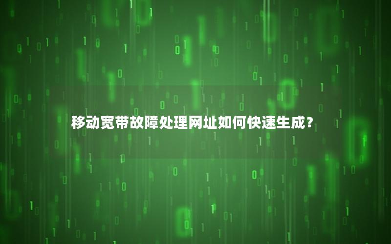 移动宽带故障处理网址如何快速生成？