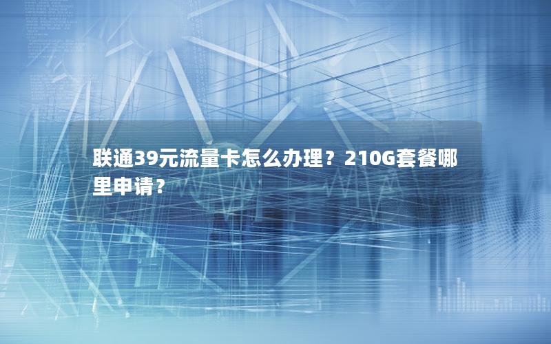 联通39元流量卡怎么办理？210G套餐哪里申请？