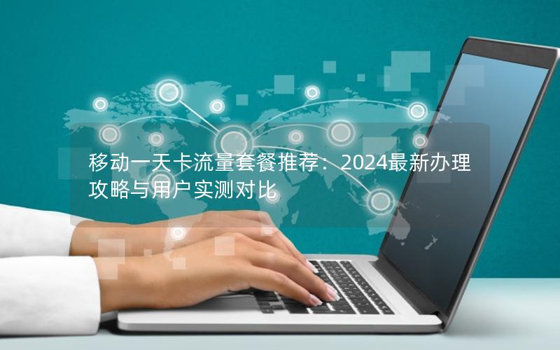 移动一天卡流量套餐推荐：2024最新办理攻略与用户实测对比