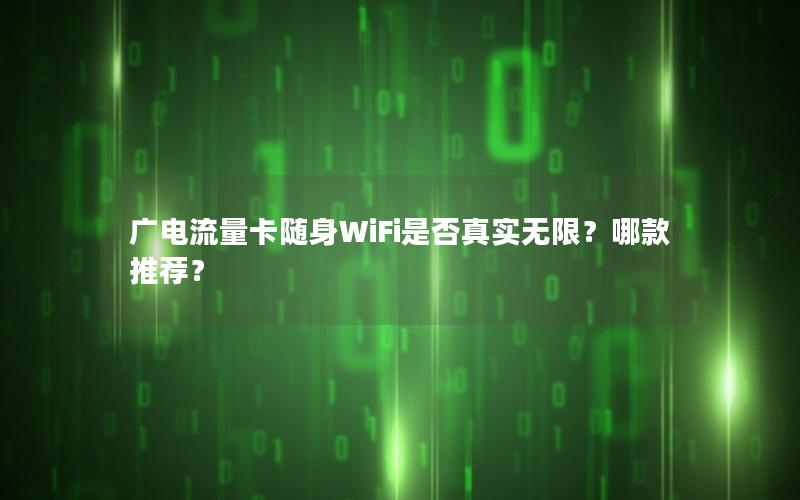 广电流量卡随身WiFi是否真实无限？哪款推荐？
