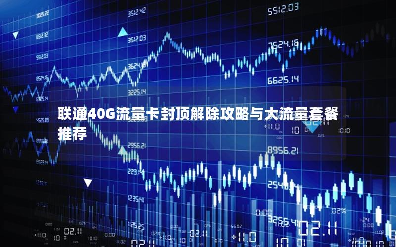 联通40G流量卡封顶解除攻略与大流量套餐推荐