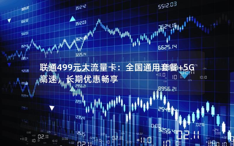 联通499元大流量卡：全国通用套餐+5G高速，长期优惠畅享