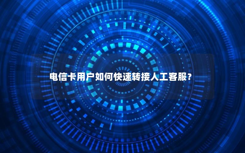 电信卡用户如何快速转接人工客服？