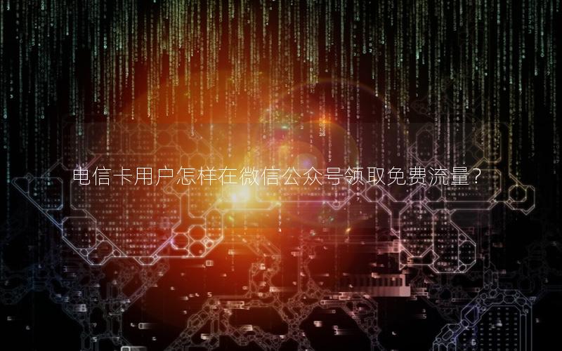 电信卡用户怎样在微信公众号领取免费流量？