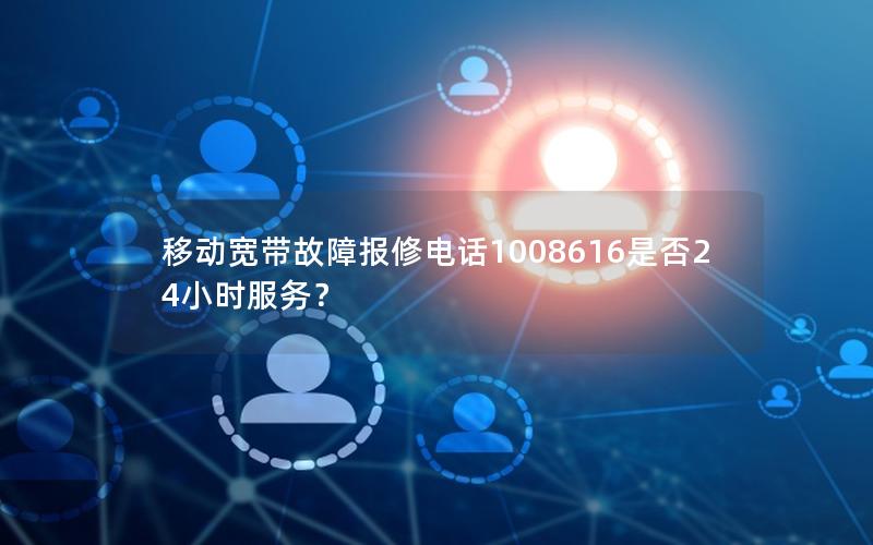 移动宽带故障报修电话1008616是否24小时服务？