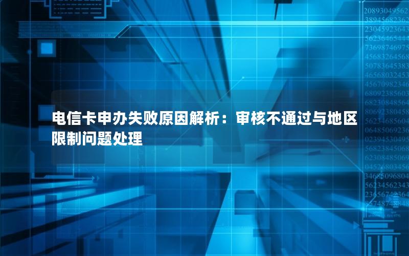 电信卡申办失败原因解析：审核不通过与地区限制问题处理