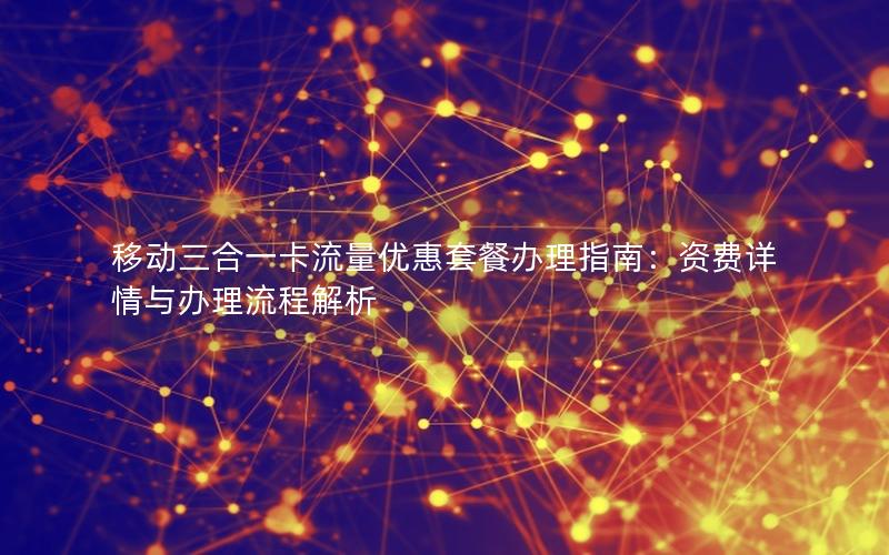 移动三合一卡流量优惠套餐办理指南：资费详情与办理流程解析