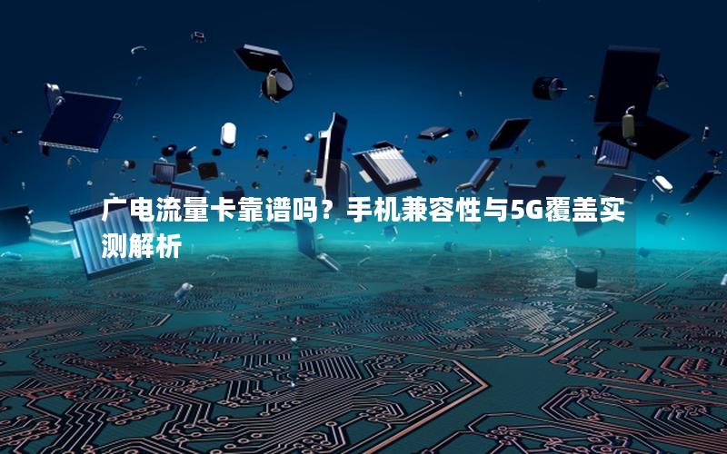 广电流量卡靠谱吗？手机兼容性与5G覆盖实测解析
