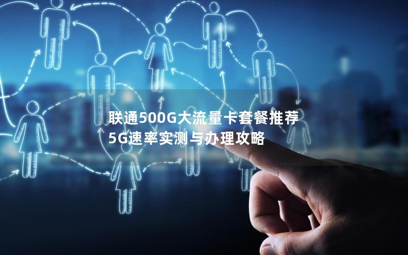 联通500G大流量卡套餐推荐  5G速率实测与办理攻略