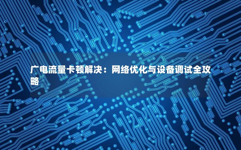 广电流量卡顿解决：网络优化与设备调试全攻略