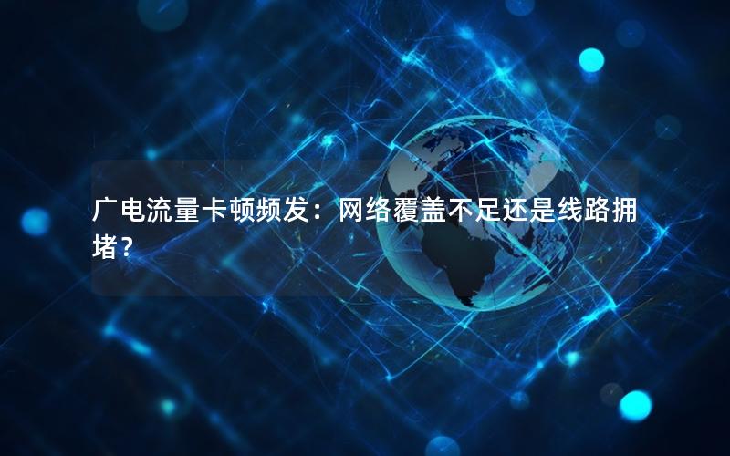 广电流量卡顿频发：网络覆盖不足还是线路拥堵？