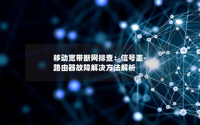 移动宽带断网排查：信号差-路由器故障解决方法解析