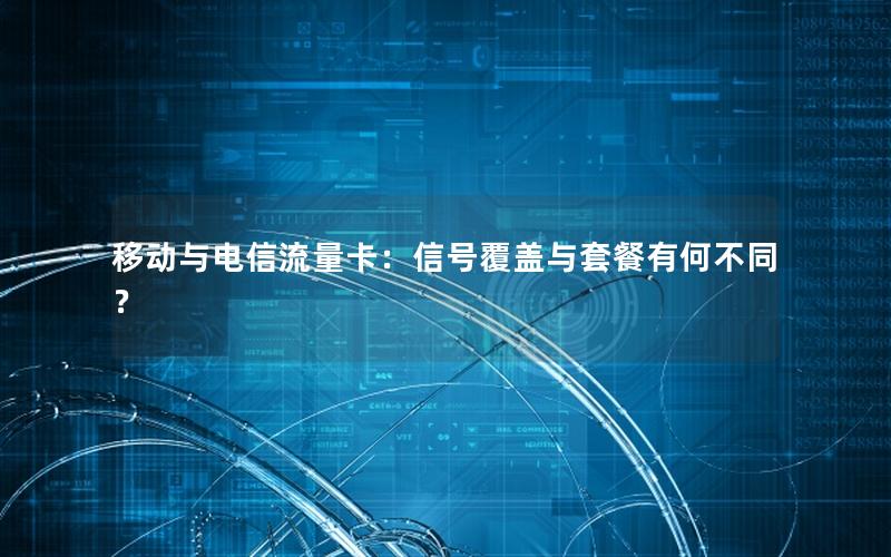 移动与电信流量卡：信号覆盖与套餐有何不同？