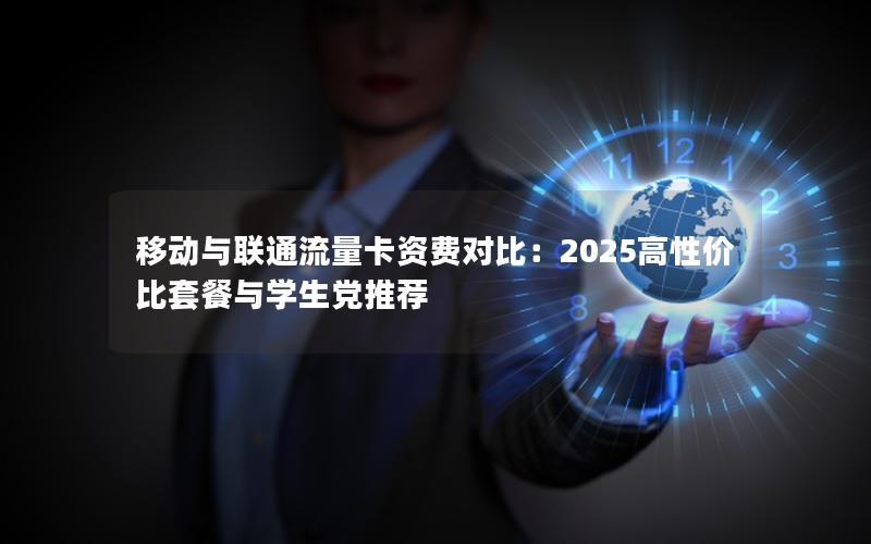 移动与联通流量卡资费对比：2025高性价比套餐与学生党推荐