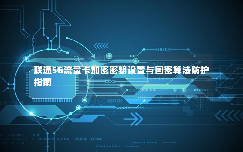 联通5G流量卡加密密钥设置与国密算法防护指南