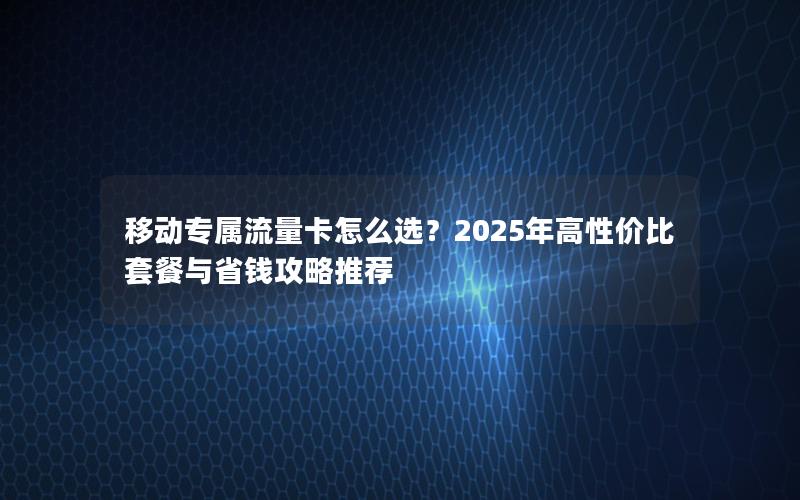 移动专属流量卡怎么选？2025年高性价比套餐与省钱攻略推荐