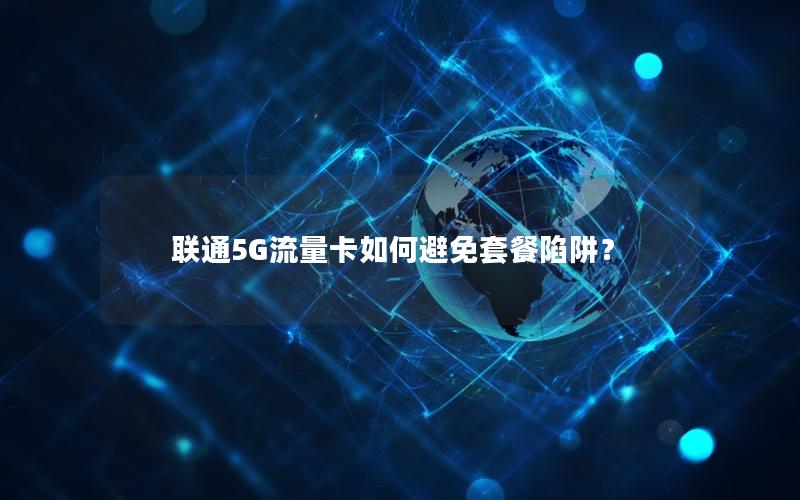 联通5G流量卡如何避免套餐陷阱？