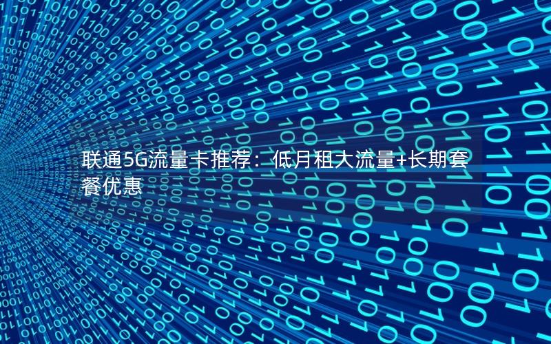 联通5G流量卡推荐：低月租大流量+长期套餐优惠