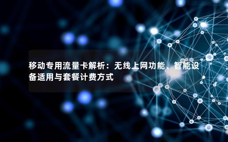 移动专用流量卡解析：无线上网功能、智能设备适用与套餐计费方式
