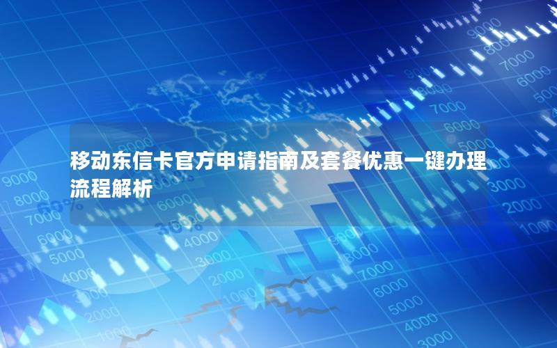 移动东信卡官方申请指南及套餐优惠一键办理流程解析