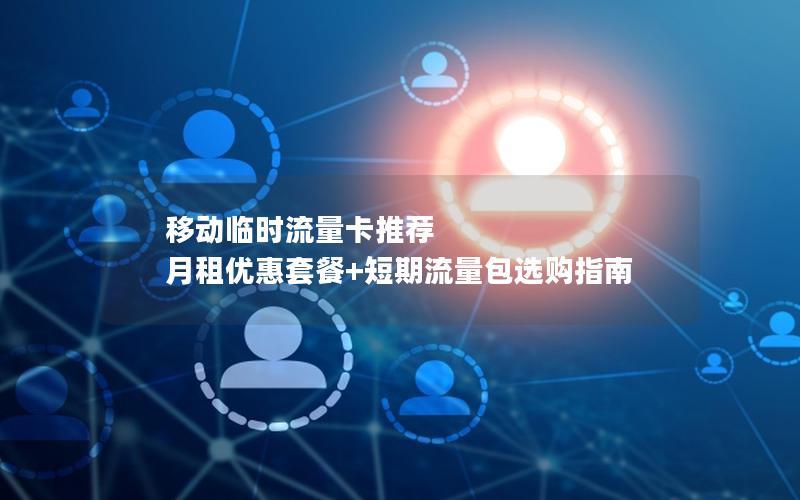 移动临时流量卡推荐  月租优惠套餐+短期流量包选购指南