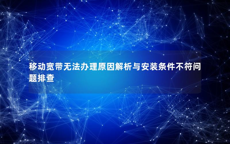 移动宽带无法办理原因解析与安装条件不符问题排查