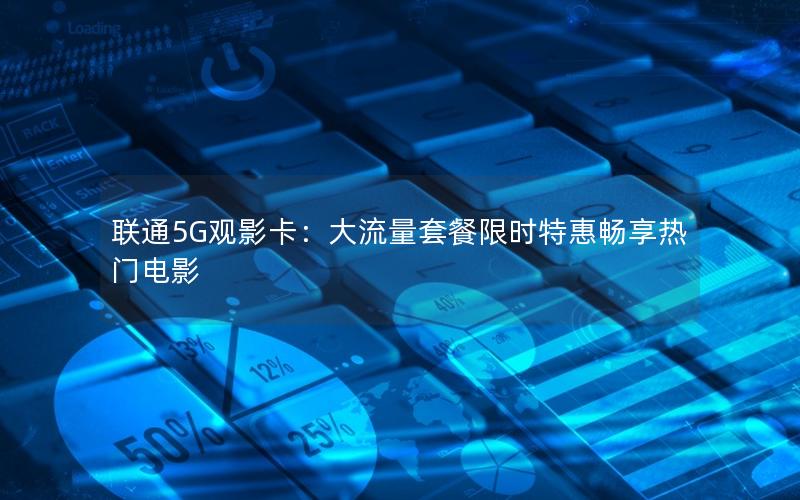 联通5G观影卡：大流量套餐限时特惠畅享热门电影
