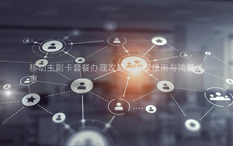 移动主副卡套餐办理攻略：升级指南与流量优惠