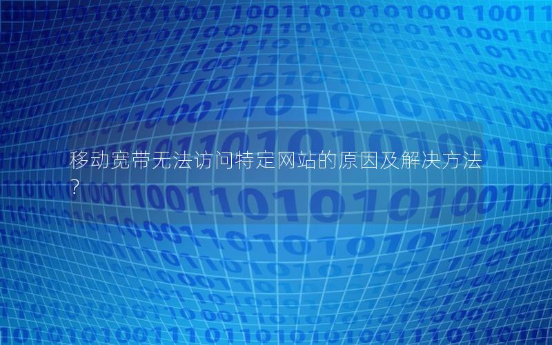 移动宽带无法访问特定网站的原因及解决方法？