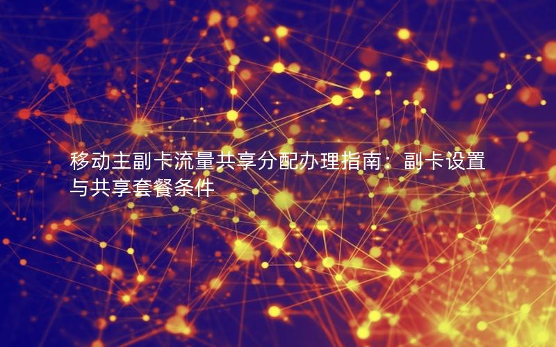 移动主副卡流量共享分配办理指南：副卡设置与共享套餐条件