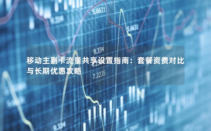 移动主副卡流量共享设置指南：套餐资费对比与长期优惠攻略