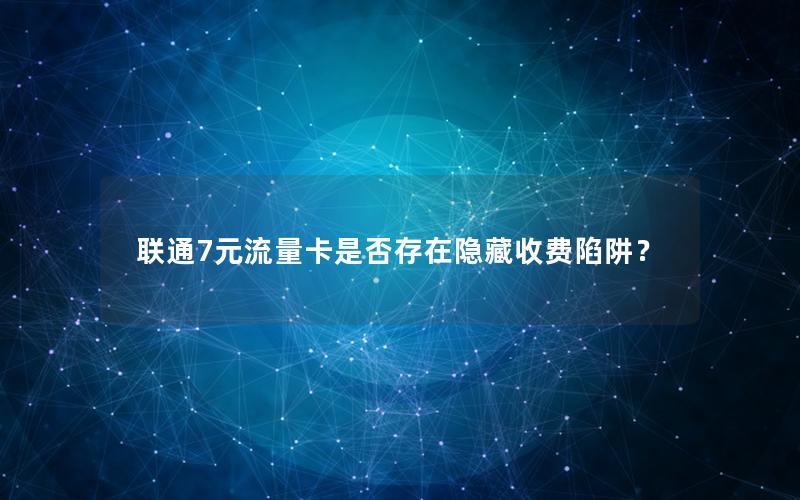 联通7元流量卡是否存在隐藏收费陷阱？