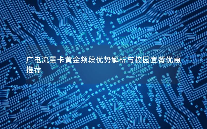 广电流量卡黄金频段优势解析与校园套餐优惠推荐