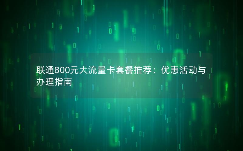 联通800元大流量卡套餐推荐：优惠活动与办理指南