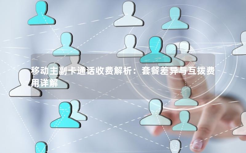 移动主副卡通话收费解析：套餐差异与互拨费用详解