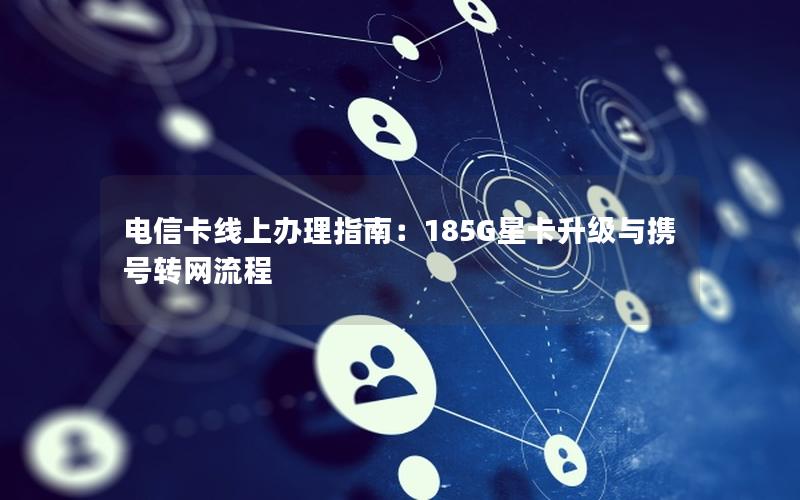 电信卡线上办理指南：185G星卡升级与携号转网流程