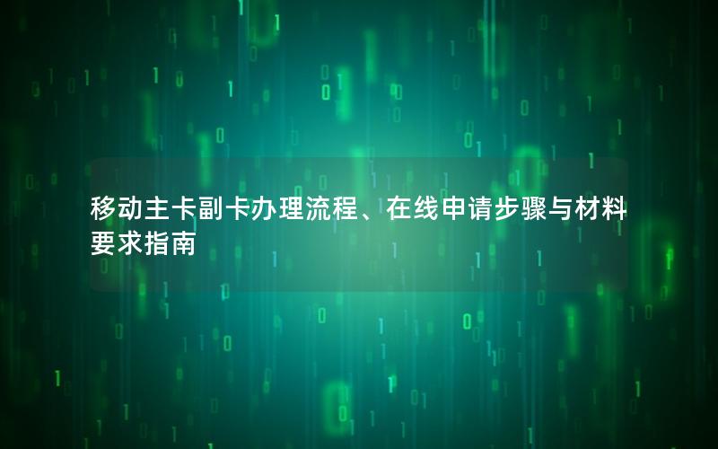 移动主卡副卡办理流程、在线申请步骤与材料要求指南
