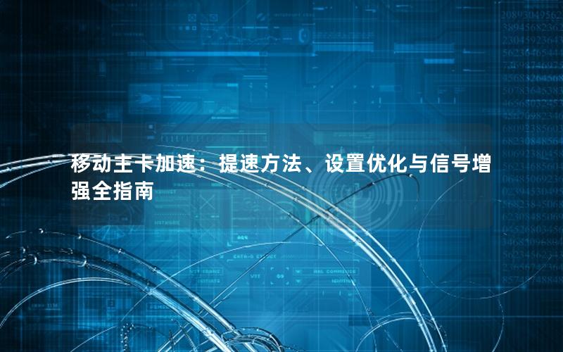 移动主卡加速：提速方法、设置优化与信号增强全指南