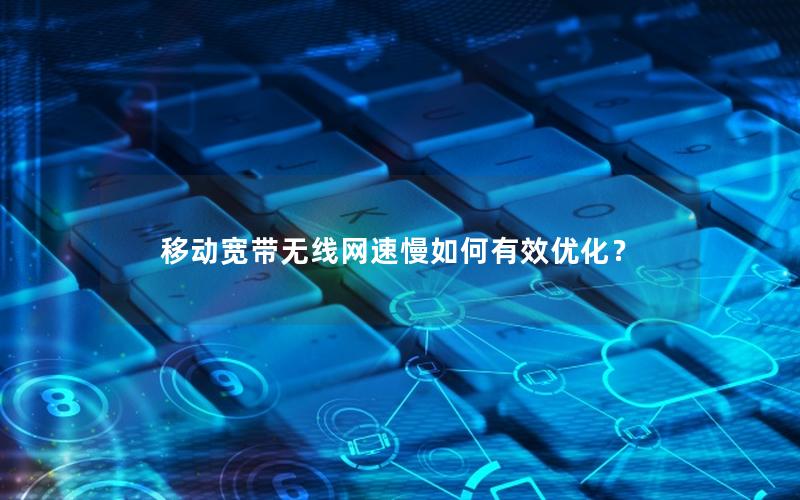移动宽带无线网速慢如何有效优化？