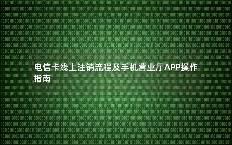 电信卡线上注销流程及手机营业厅APP操作指南