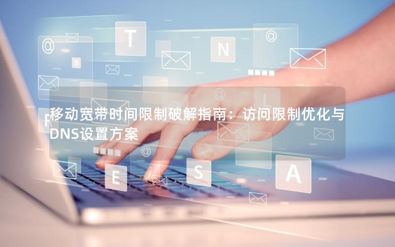 移动宽带时间限制破解指南：访问限制优化与DNS设置方案