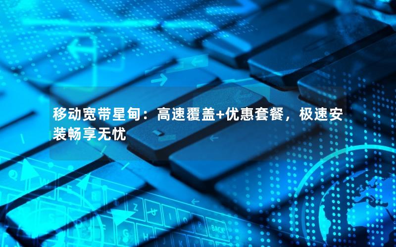 移动宽带星甸：高速覆盖+优惠套餐，极速安装畅享无忧