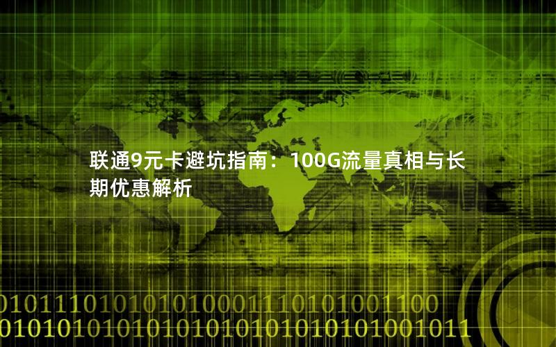 联通9元卡避坑指南：100G流量真相与长期优惠解析