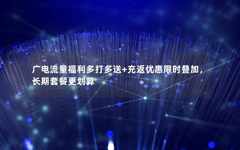 广电流量福利多打多送+充返优惠限时叠加，长期套餐更划算