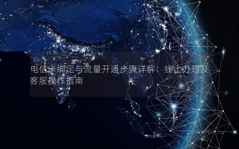 电信卡绑定与流量开通步骤详解：线上办理及客服操作指南