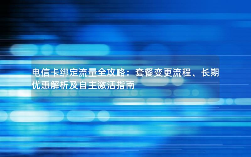 电信卡绑定流量全攻略：套餐变更流程、长期优惠解析及自主激活指南