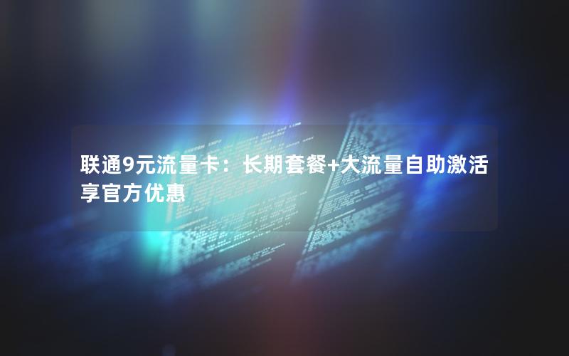 联通9元流量卡：长期套餐+大流量自助激活享官方优惠