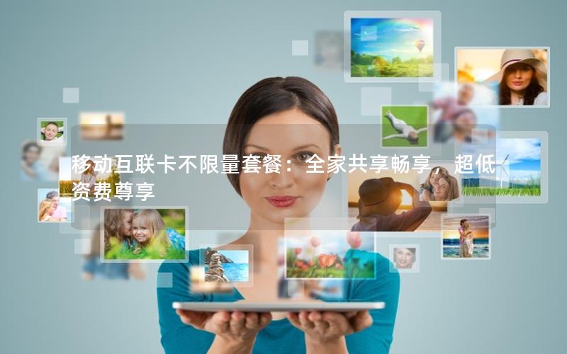移动互联卡不限量套餐：全家共享畅享，超低资费尊享